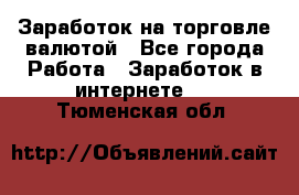 Заработок на торговле валютой - Все города Работа » Заработок в интернете   . Тюменская обл.